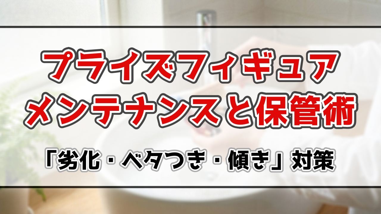 フィギュアの保管とメンテ術